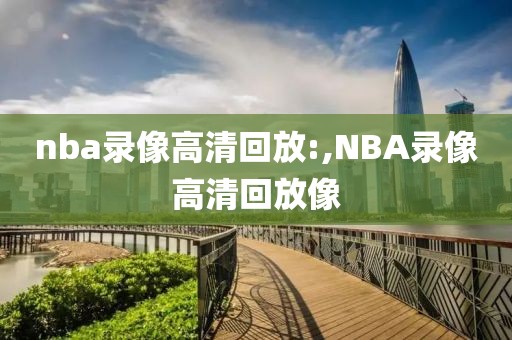 nba录像高清回放:,NBA录像高清回放像-第1张图片-雷速体育