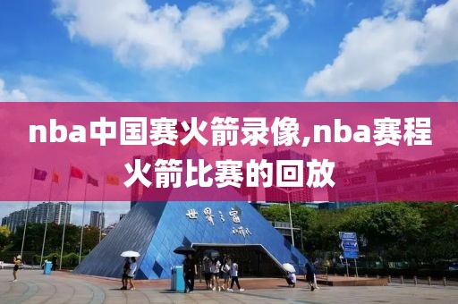 nba中国赛火箭录像,nba赛程火箭比赛的回放-第1张图片-雷速体育