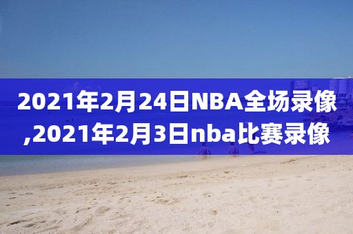 2021年2月24日NBA全场录像,2021年2月3日nba比赛录像-第1张图片-雷速体育