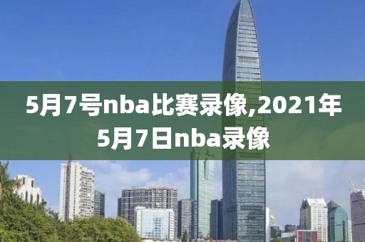 5月7号nba比赛录像,2021年5月7日nba录像-第1张图片-雷速体育