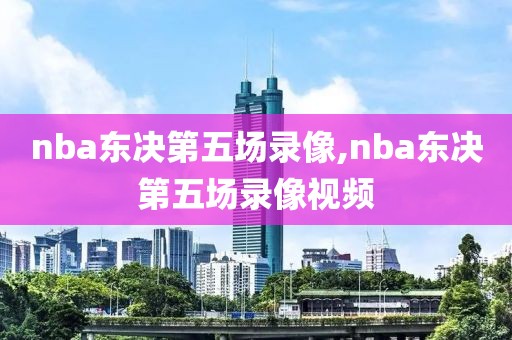 nba东决第五场录像,nba东决第五场录像视频-第1张图片-雷速体育