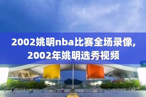 2002姚明nba比赛全场录像,2002年姚明选秀视频-第1张图片-雷速体育