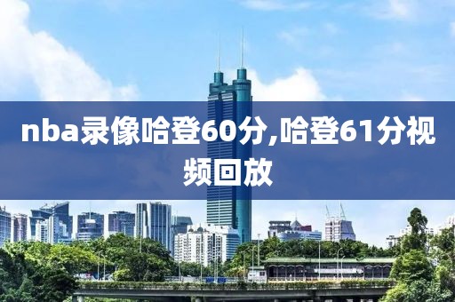 nba录像哈登60分,哈登61分视频回放-第1张图片-雷速体育