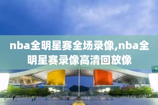 nba全明星赛全场录像,nba全明星赛录像高清回放像-第1张图片-雷速体育