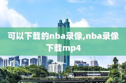 可以下载的nba录像,nba录像下载mp4-第1张图片-雷速体育