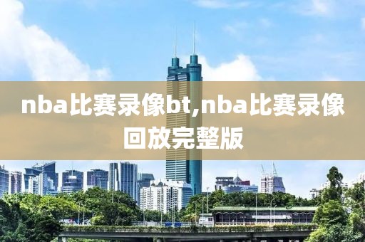 nba比赛录像bt,nba比赛录像回放完整版-第1张图片-雷速体育