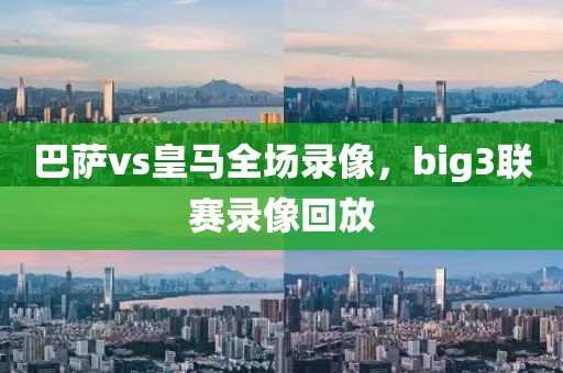 巴萨vs皇马全场录像，big3联赛录像回放-第1张图片-雷速体育