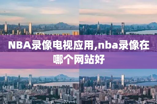 NBA录像电视应用,nba录像在哪个网站好-第1张图片-雷速体育