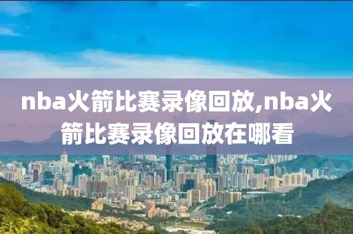 nba火箭比赛录像回放,nba火箭比赛录像回放在哪看-第1张图片-雷速体育