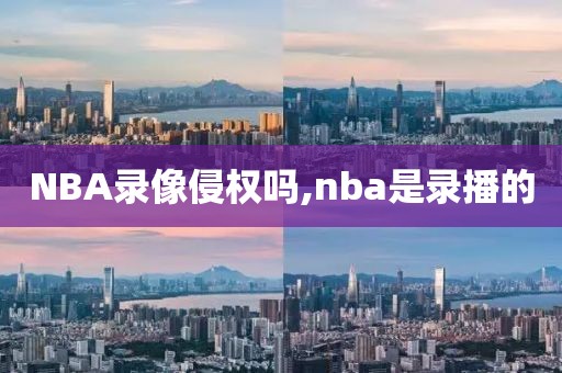 NBA录像侵权吗,nba是录播的-第1张图片-雷速体育