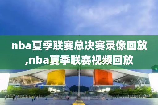 nba夏季联赛总决赛录像回放,nba夏季联赛视频回放-第1张图片-雷速体育