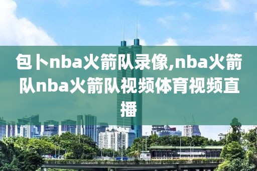 包卜nba火箭队录像,nba火箭队nba火箭队视频体育视频直播-第1张图片-雷速体育