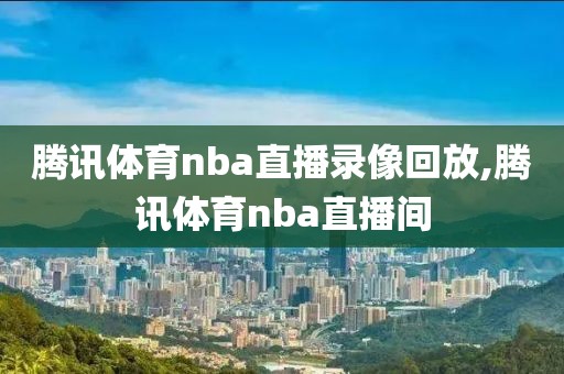 腾讯体育nba直播录像回放,腾讯体育nba直播间-第1张图片-雷速体育