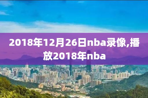 2018年12月26日nba录像,播放2018年nba-第1张图片-雷速体育