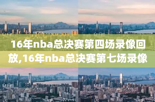 16年nba总决赛第四场录像回放,16年nba总决赛第七场录像-第1张图片-雷速体育