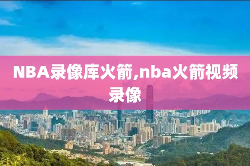 NBA录像库火箭,nba火箭视频录像-第1张图片-雷速体育