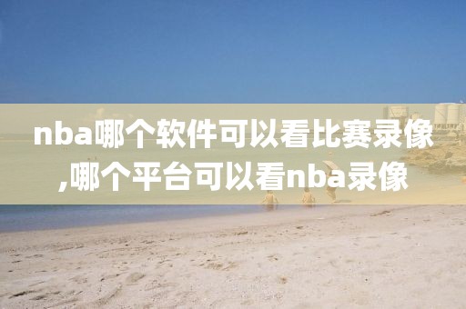 nba哪个软件可以看比赛录像,哪个平台可以看nba录像-第1张图片-雷速体育