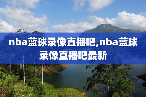 nba蓝球录像直播吧,nba蓝球录像直播吧最新-第1张图片-雷速体育