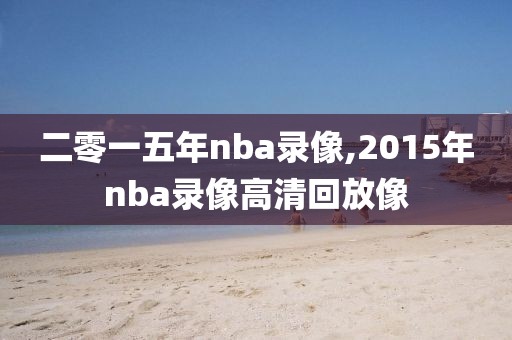 二零一五年nba录像,2015年nba录像高清回放像-第1张图片-雷速体育
