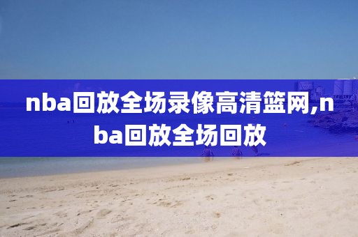 nba回放全场录像高清篮网,nba回放全场回放-第1张图片-雷速体育