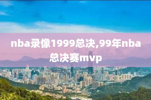 nba录像1999总决,99年nba总决赛mvp-第1张图片-雷速体育