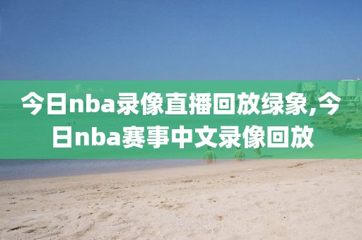 今日nba录像直播回放绿象,今日nba赛事中文录像回放-第1张图片-雷速体育