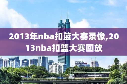 2013年nba扣篮大赛录像,2013nba扣篮大赛回放-第1张图片-雷速体育