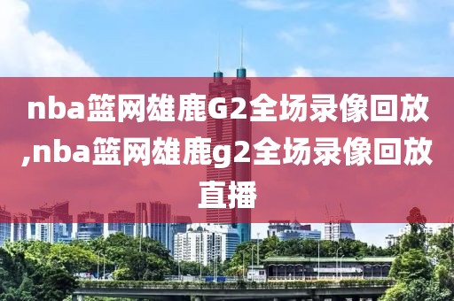 nba篮网雄鹿G2全场录像回放,nba篮网雄鹿g2全场录像回放直播-第1张图片-雷速体育