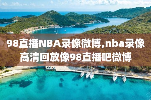 98直播NBA录像微博,nba录像高清回放像98直播吧微博-第1张图片-雷速体育