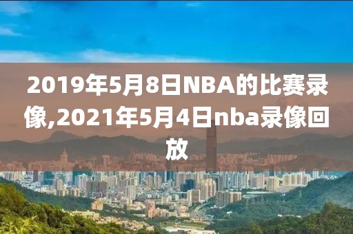 2019年5月8日NBA的比赛录像,2021年5月4日nba录像回放-第1张图片-雷速体育