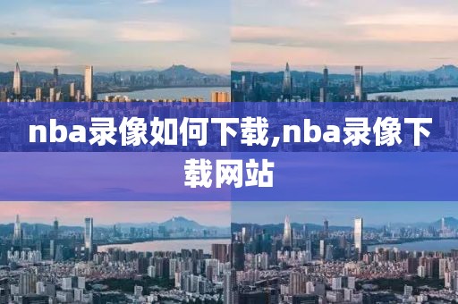 nba录像如何下载,nba录像下载网站-第1张图片-雷速体育