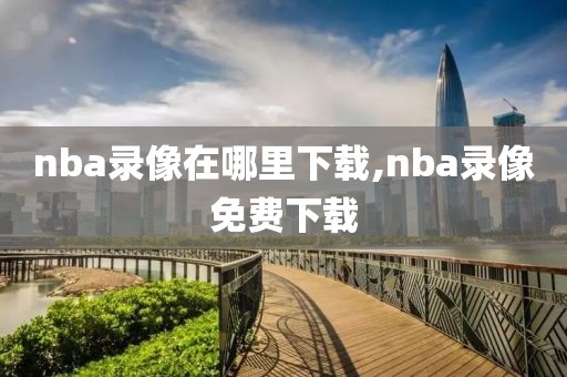 nba录像在哪里下载,nba录像免费下载-第1张图片-雷速体育