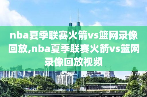 nba夏季联赛火箭vs篮网录像回放,nba夏季联赛火箭vs篮网录像回放视频-第1张图片-雷速体育