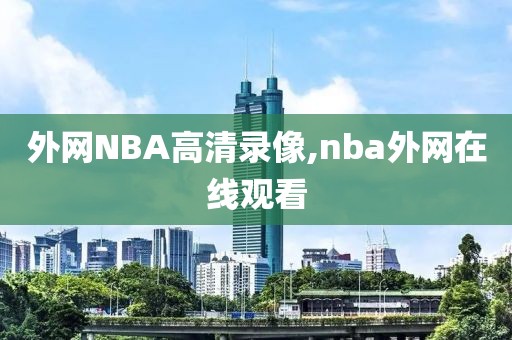 外网NBA高清录像,nba外网在线观看-第1张图片-雷速体育