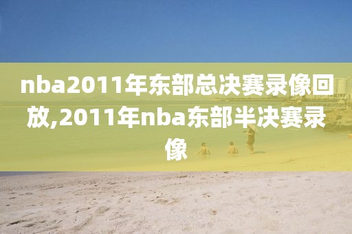 nba2011年东部总决赛录像回放,2011年nba东部半决赛录像-第1张图片-雷速体育