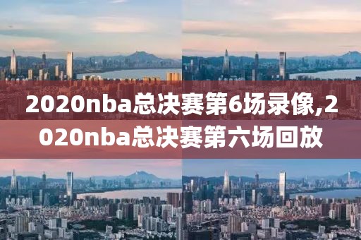 2020nba总决赛第6场录像,2020nba总决赛第六场回放-第1张图片-雷速体育