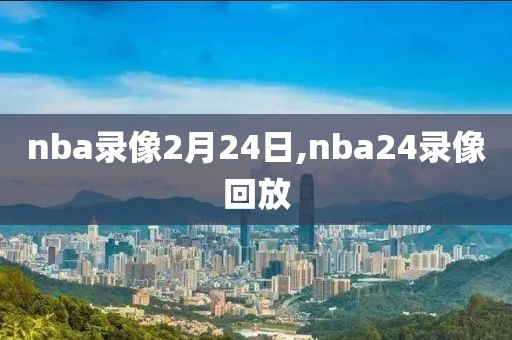 nba录像2月24日,nba24录像回放-第1张图片-雷速体育