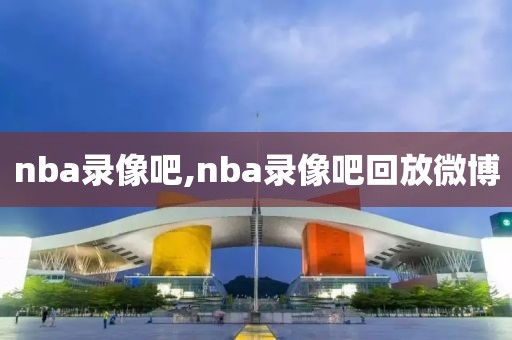 nba录像吧,nba录像吧回放微博-第1张图片-雷速体育