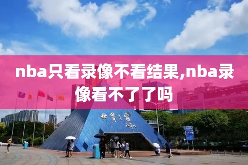 nba只看录像不看结果,nba录像看不了了吗-第1张图片-雷速体育