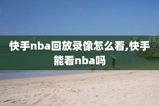 快手nba回放录像怎么看,快手能看nba吗-第1张图片-雷速体育