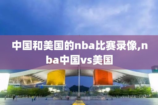 中国和美国的nba比赛录像,nba中国vs美国-第1张图片-雷速体育