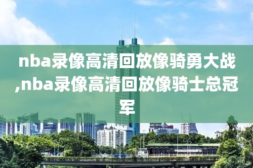 nba录像高清回放像骑勇大战,nba录像高清回放像骑士总冠军-第1张图片-雷速体育