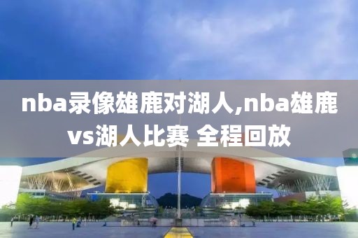 nba录像雄鹿对湖人,nba雄鹿vs湖人比赛 全程回放-第1张图片-雷速体育