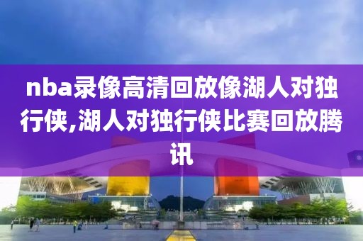 nba录像高清回放像湖人对独行侠,湖人对独行侠比赛回放腾讯-第1张图片-雷速体育