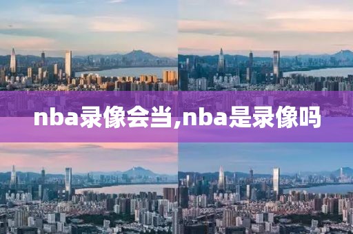 nba录像会当,nba是录像吗-第1张图片-雷速体育