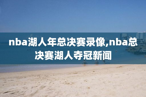 nba湖人年总决赛录像,nba总决赛湖人夺冠新闻-第1张图片-雷速体育