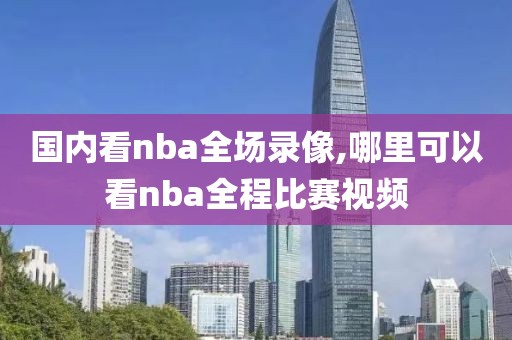 国内看nba全场录像,哪里可以看nba全程比赛视频-第1张图片-雷速体育