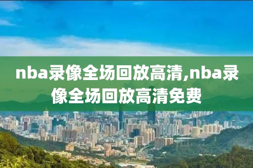 nba录像全场回放高清,nba录像全场回放高清免费-第1张图片-雷速体育