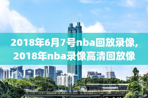 2018年6月7号nba回放录像,2018年nba录像高清回放像-第1张图片-雷速体育