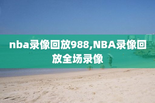 nba录像回放988,NBA录像回放全场录像-第1张图片-雷速体育